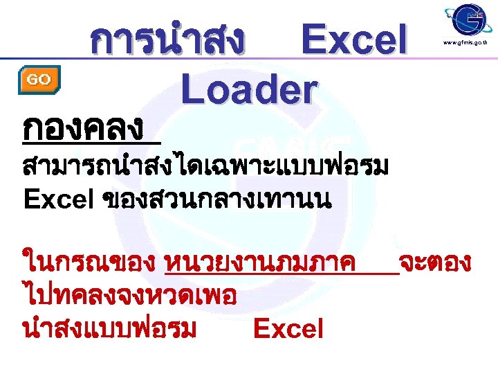 การนำสง Excel Loader www. gfmis. go. th กองคลง สามารถนำสงไดเฉพาะแบบฟอรม Excel ของสวนกลางเทานน ในกรณของ หนวยงานภมภาค ไปทคลงจงหวดเพอ