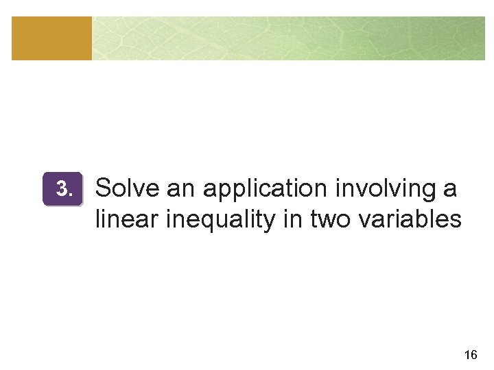 3. Solve an application involving a linear inequality in two variables 16 