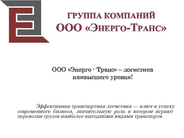 ГРУППА КОМПАНИЙ ООО «ЭНЕРГО-ТРАНС» ООО «Энерго - Транс» – логистика наивысшего уровня! Эффективная транспортная