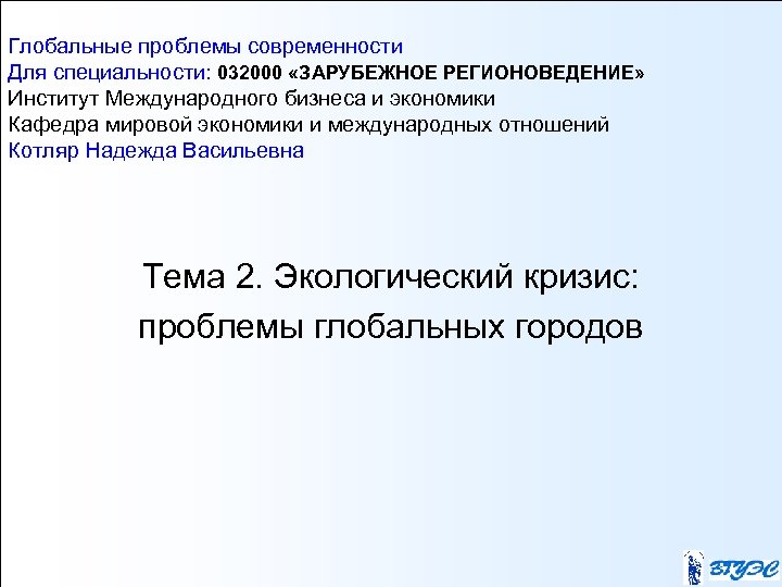 Глобальные проблемы современности Для специальности: 032000 «ЗАРУБЕЖНОЕ РЕГИОНОВЕДЕНИЕ» Институт Международного бизнеса и экономики Кафедра
