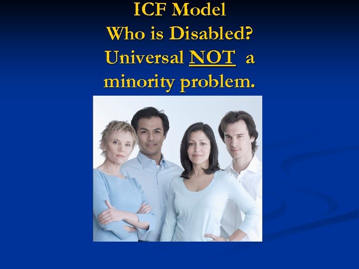 ICF Model Who is Disabled? Universal NOT a minority problem. 