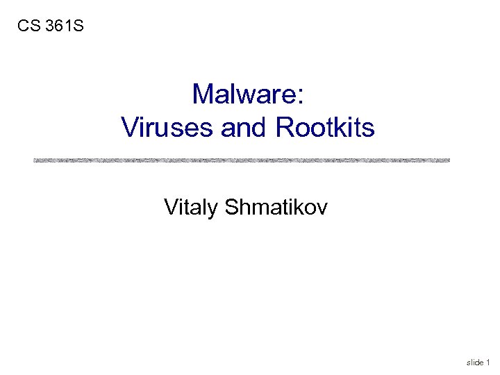 CS 361 S Malware: Viruses and Rootkits Vitaly Shmatikov slide 1 