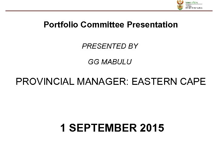 Portfolio Committee Presentation PRESENTED BY GG MABULU PROVINCIAL MANAGER: EASTERN CAPE 1 SEPTEMBER 2015