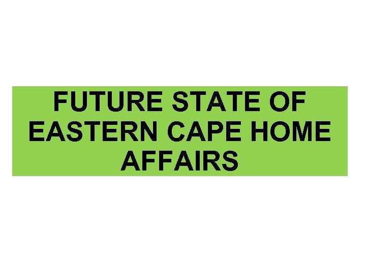 FUTURE STATE OF EASTERN CAPE HOME AFFAIRS 