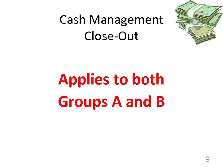 Cash Management Close-Out Applies to both Groups A and B 9 