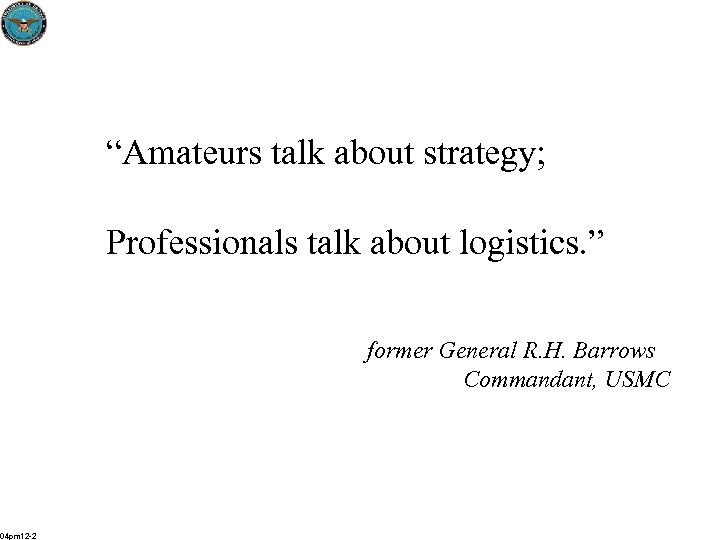 “Amateurs talk about strategy; Professionals talk about logistics. ” former General R. H. Barrows