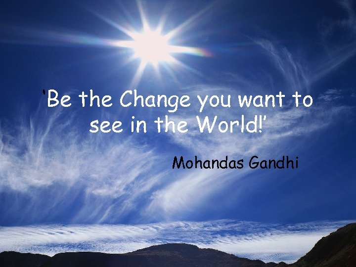 ‘Be the Change you want to see in the World!’ Mohandas Gandhi Copyright of