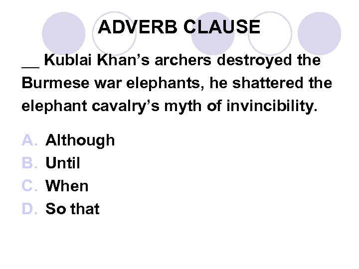 ADVERB CLAUSE __ Kublai Khan’s archers destroyed the Burmese war elephants, he shattered the