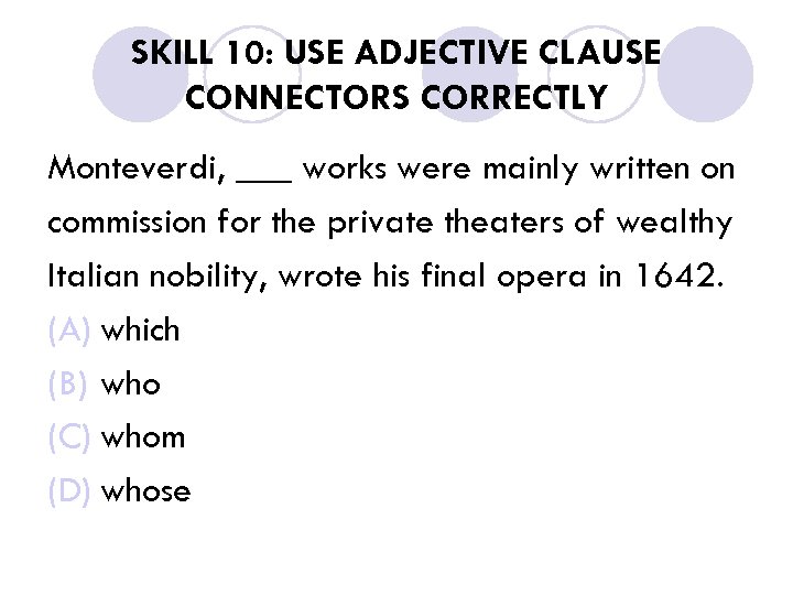 SKILL 10: USE ADJECTIVE CLAUSE CONNECTORS CORRECTLY Monteverdi, ___ works were mainly written on