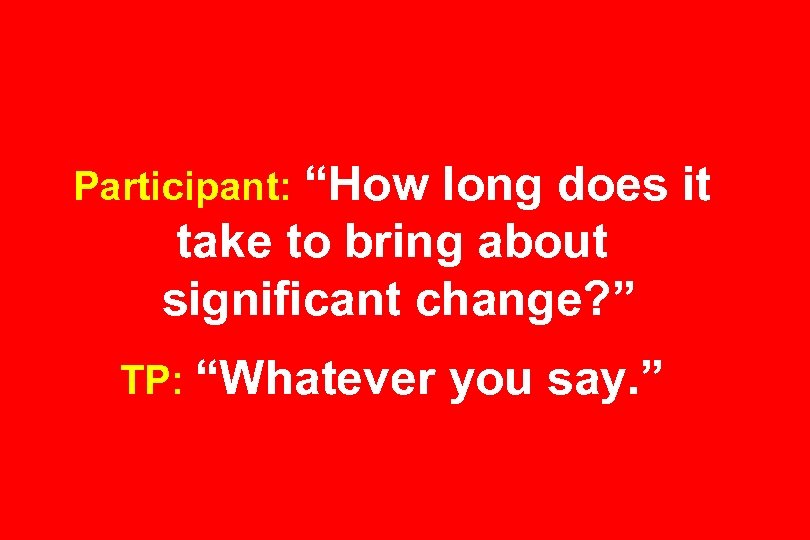 Participant: “How long does it take to bring about significant change? ” TP: “Whatever