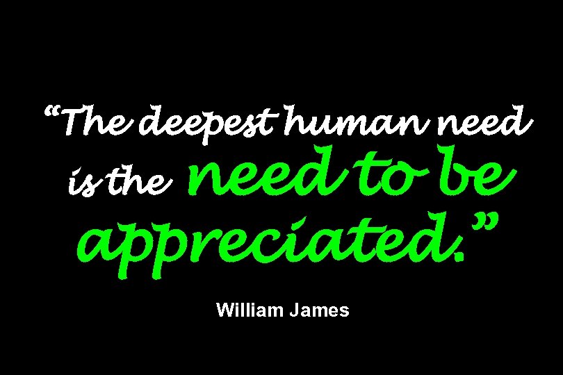 “The deepest human need to be appreciated. ” is the William James 