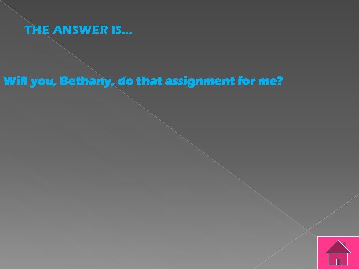 THE ANSWER IS… Will you, Bethany, do that assignment for me? 