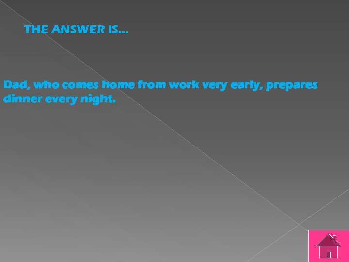 THE ANSWER IS… Dad, who comes home from work very early, prepares dinner every