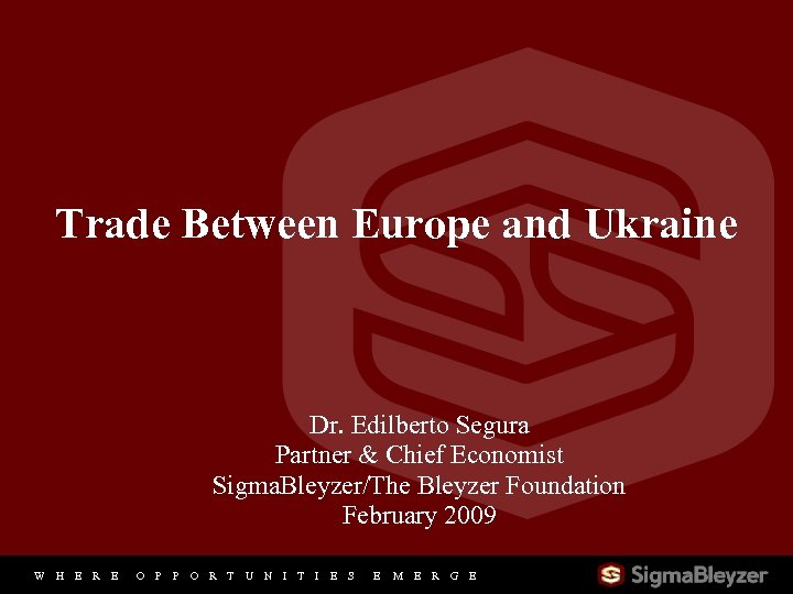 Trade Between Europe and Ukraine Dr. Edilberto Segura Partner & Chief Economist Sigma. Bleyzer/The