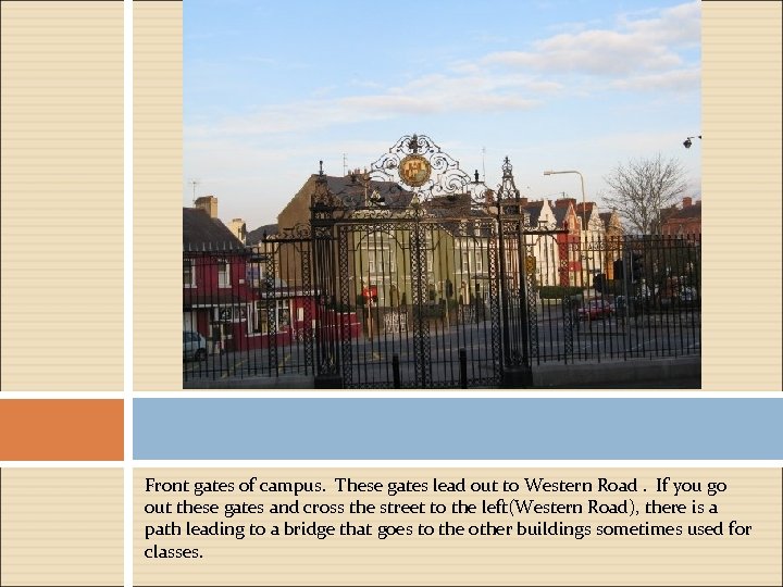 Front gates of campus. These gates lead out to Western Road. If you go