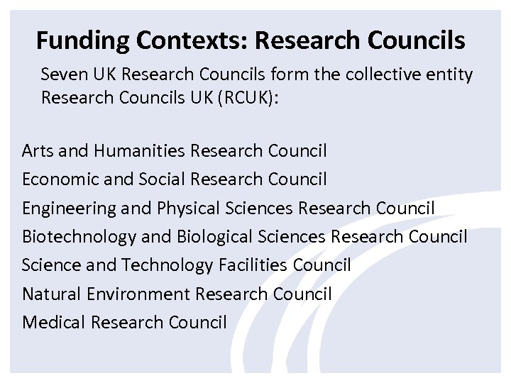 Funding Contexts: Research Councils Seven UK Research Councils form the collective entity Research Councils
