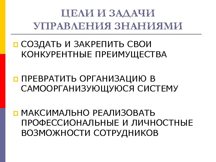 ЦЕЛИ И ЗАДАЧИ УПРАВЛЕНИЯ ЗНАНИЯМИ p СОЗДАТЬ И ЗАКРЕПИТЬ СВОИ КОНКУРЕНТНЫЕ ПРЕИМУЩЕСТВА p ПРЕВРАТИТЬ