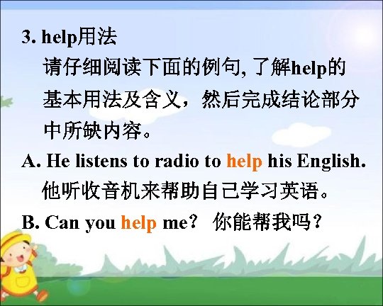 3. help用法 请仔细阅读下面的例句, 了解help的 基本用法及含义，然后完成结论部分 中所缺内容。 A. He listens to radio to help his