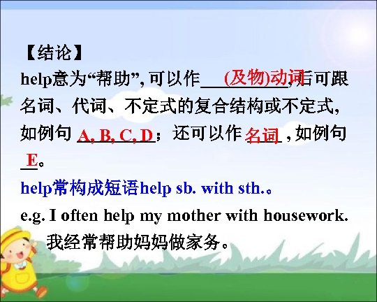 【结论】 (及物)动词 help意为“帮助”, 可以作_____, 后可跟 名词、代词、不定式的复合结构或不定式, 如例句 _____；还可以作 ____ , 如例句 A, B, C,