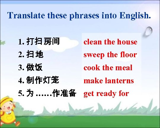 Translate these phrases into English. 1. 打扫 房间 clean the house 2. 扫 地