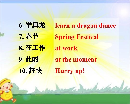 6. 学舞龙 learn a dragon dance 7. 春节 Spring Festival 8. 在 作 at