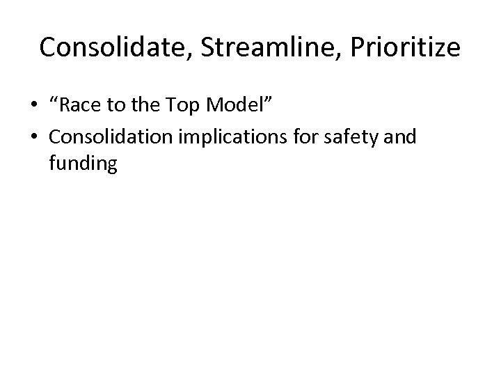 Consolidate, Streamline, Prioritize • “Race to the Top Model” • Consolidation implications for safety