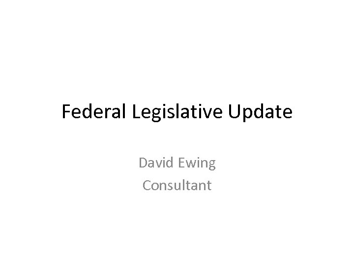 Federal Legislative Update David Ewing Consultant 