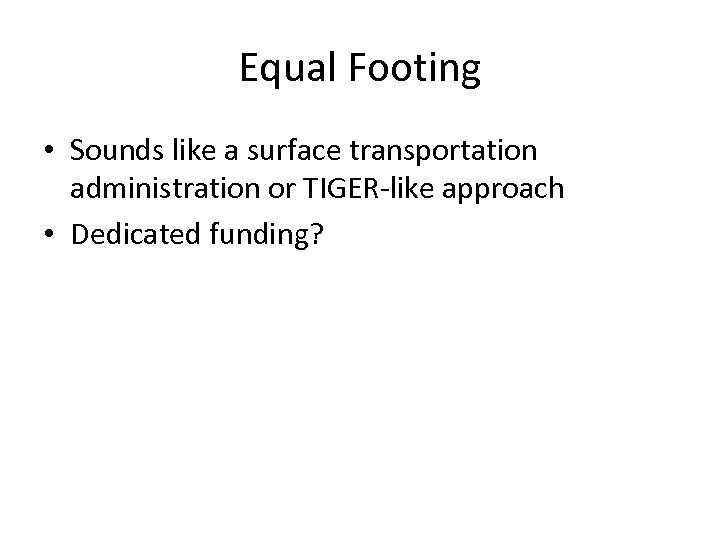 Equal Footing • Sounds like a surface transportation administration or TIGER-like approach • Dedicated