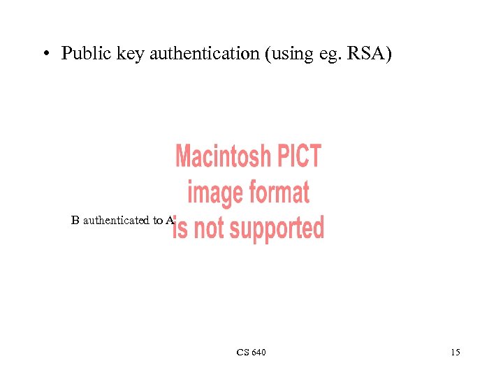  • Public key authentication (using eg. RSA) B authenticated to A CS 640