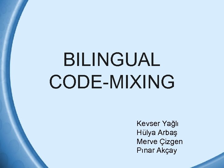 BILINGUAL CODE-MIXING Kevser Yağlı Hülya Arbaş Merve Çizgen Pınar Akçay 