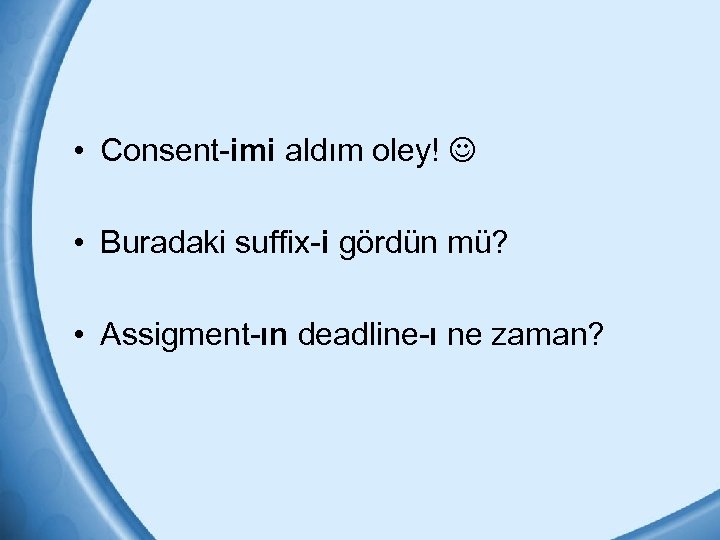  • Consent-imi aldım oley! • Buradaki suffix-i gördün mü? • Assigment-ın deadline-ı ne