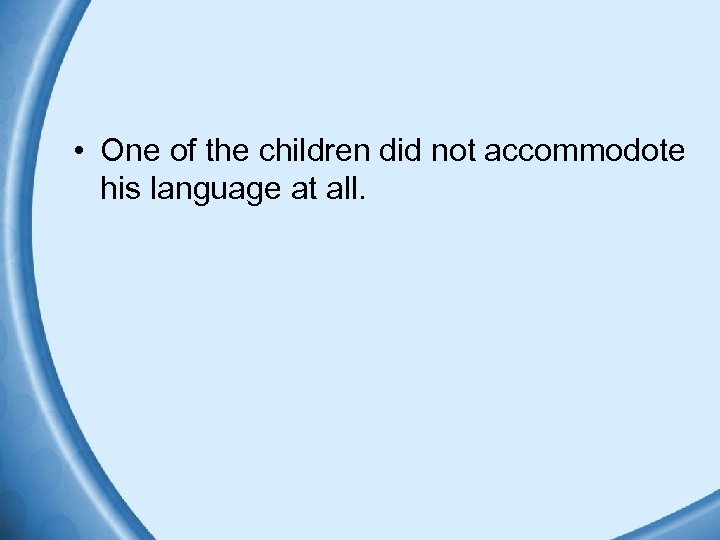  • One of the children did not accommodote his language at all. 