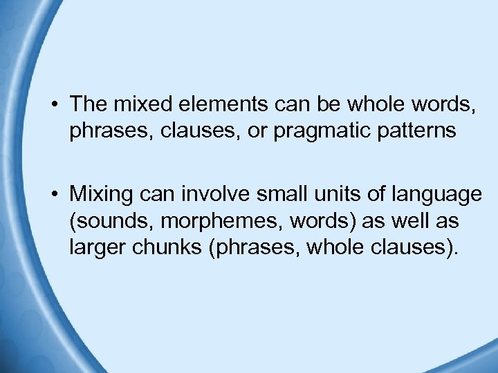  • The mixed elements can be whole words, phrases, clauses, or pragmatic patterns