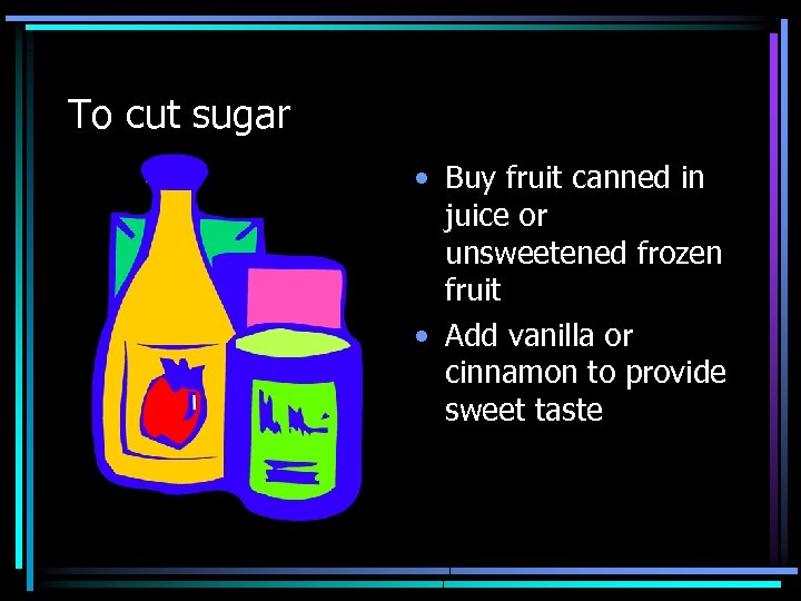 To cut sugar • Buy fruit canned in juice or unsweetened frozen fruit •