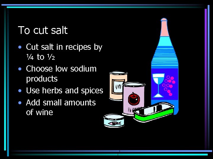To cut salt • Cut salt in recipes by ¼ to ½ • Choose