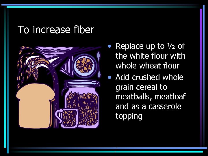 To increase fiber • Replace up to ½ of the white flour with whole