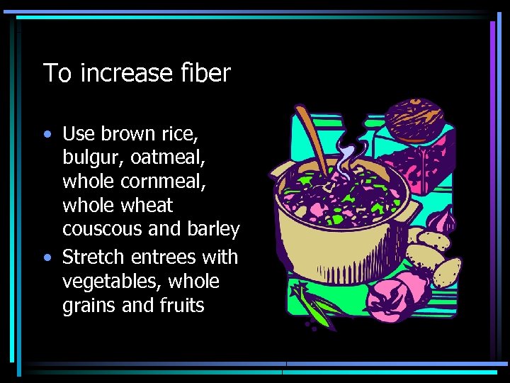 To increase fiber • Use brown rice, bulgur, oatmeal, whole cornmeal, whole wheat cous