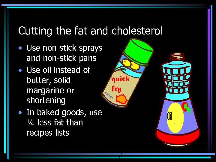 Cutting the fat and cholesterol • Use non-stick sprays and non-stick pans • Use