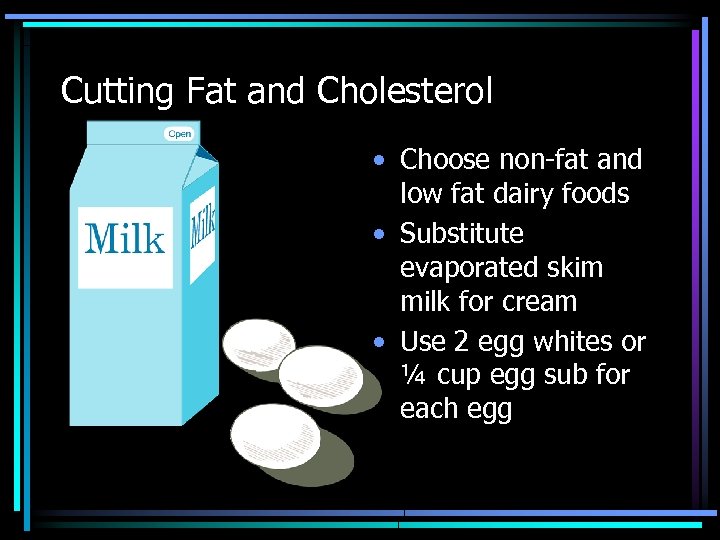 Cutting Fat and Cholesterol • Choose non-fat and low fat dairy foods • Substitute