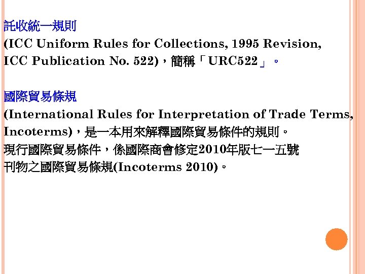 託收統一規則 (ICC Uniform Rules for Collections, 1995 Revision, ICC Publication No. 522)，簡稱「URC 522」。 國際貿易條規