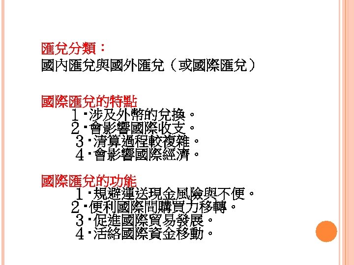 匯兌分類： 國內匯兌與國外匯兌（或國際匯兌） 國際匯兌的特點 　　１‧涉及外幣的兌換。 　　２‧會影響國際收支。 ３‧清算過程較複雜。 ４‧會影響國際經濟。 國際匯兌的功能 １‧規避運送現金風險與不便。 　　２‧便利國際間購買力移轉。 ３‧促進國際貿易發展。 ４‧活絡國際資金移動。 