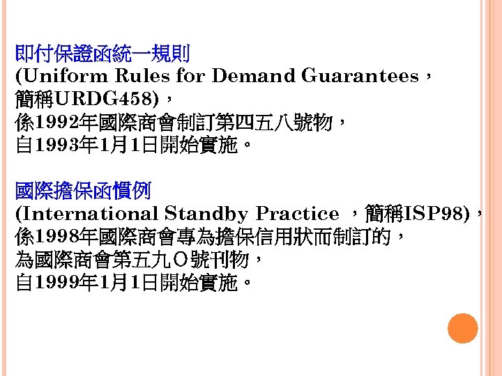 即付保證函統一規則 (Uniform Rules for Demand Guarantees， 簡稱URDG 458)， 係1992年國際商會制訂第四五八號物， 自 1993年 1月1日開始實施。 國際擔保函慣例 (International