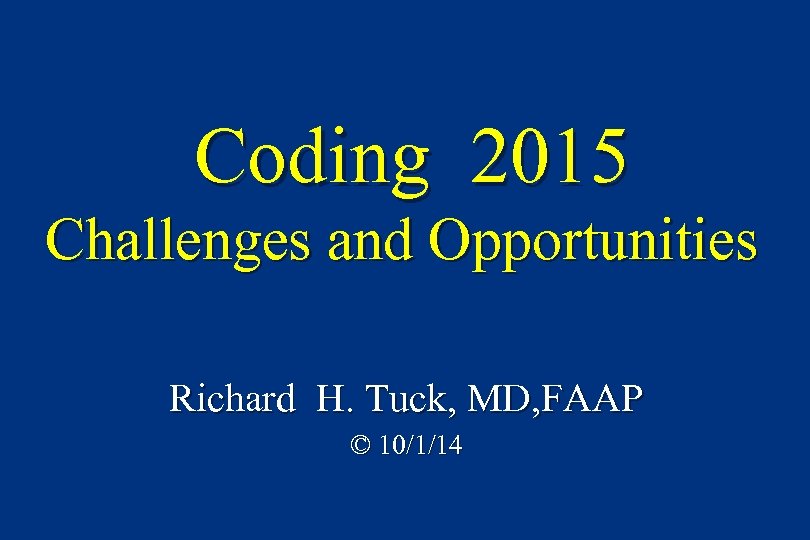 Coding 2015 Challenges and Opportunities Richard H. Tuck, MD, FAAP © 10/1/14 