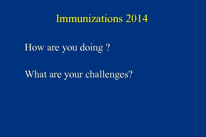Immunizations 2014 How are you doing ? What are your challenges? 