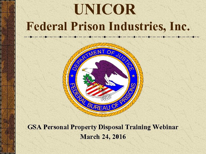 UNICOR Federal Prison Industries, Inc. GSA Personal Property Disposal Training Webinar March 24, 2016