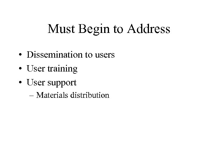 Must Begin to Address • Dissemination to users • User training • User support