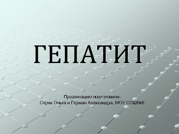 ГЕПАТИТ Презентацию подготовили: Серяк Ольга и Герман Александра, МОУ СОШ№ 6 