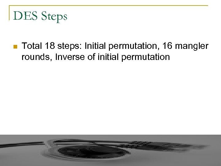 DES Steps n Total 18 steps: Initial permutation, 16 mangler rounds, Inverse of initial