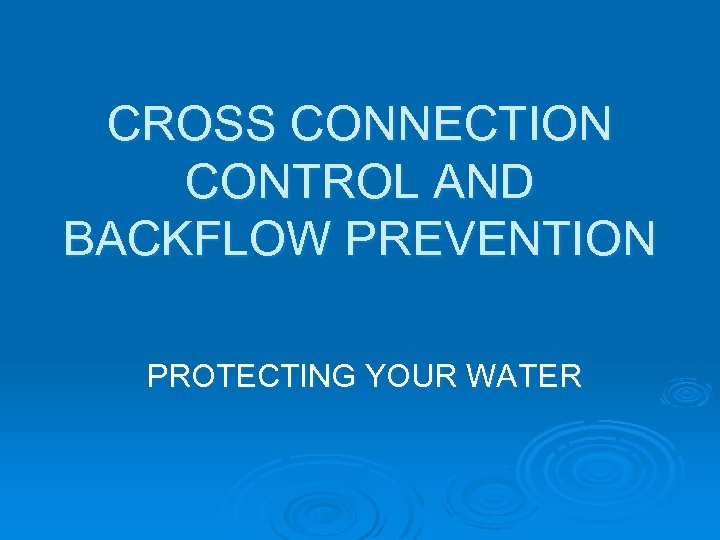 CROSS CONNECTION CONTROL AND BACKFLOW PREVENTION PROTECTING YOUR WATER 