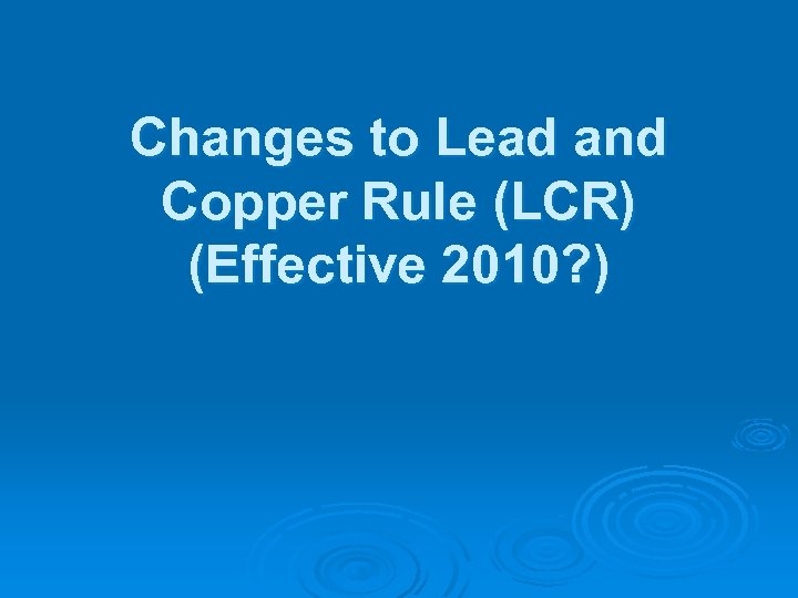 Changes to Lead and Copper Rule (LCR) (Effective 2010? ) 